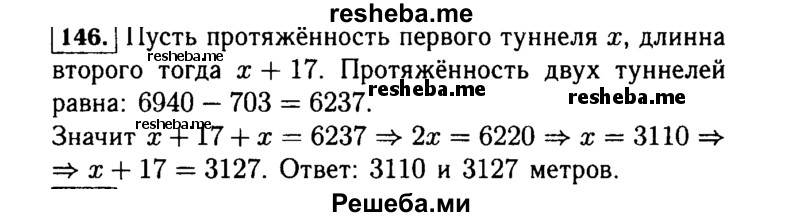  146. Протяжённость автомобильной трассы составляет 6940 м. Большую часть трассы занимают два тоннеля, длина одного из которых на 17 м больше длины другого. Найдите длину каждого тоннеля, если наземная часть трассы составляет 703 м. 