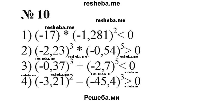 
    10. Не вычисляя, выяснить, положительно или отрицательно значение выражения:
1) (-17)-(-1,281)^2;	
2) (-2,23)^3*(-0,54)^5;
3) (-0,37)^3 + (-2,7)^5;
4) (-3,21)^2-(-45,4)^3.
