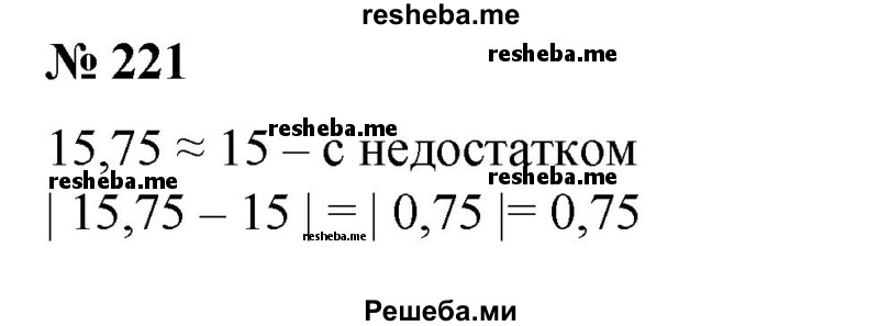 
    221. Округлить числа 15,75 и 317,25 до единиц с недостатком и с избытком. Найти абсолютную погрешность каждого округления.
