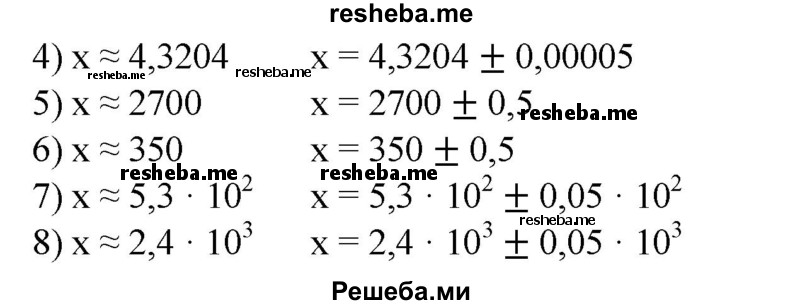 
    240. Условие вида x ≈ а (в записи а все цифры верные), записать в виде х = а ± h, если:
1) x ≈ 3,8; 
2) х ≈ 2,7; 
3) х ≈ 5,90; 
4) х ≈ 4,3204;
5) х ≈ 2700; 
6) х ≈ 350; 
7) х ≈ 5,3 * 10^2; 
8) x = 2,4 * 10^3.
