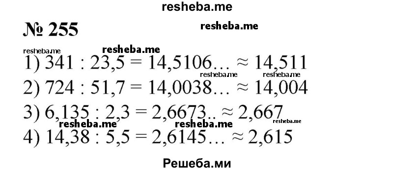 
    255. Найти частное с точностью до 0,001:
1) 341:23,5;
2) 724:51,7;
3) 6,135:2,3;
4) 14,38:5,5.
