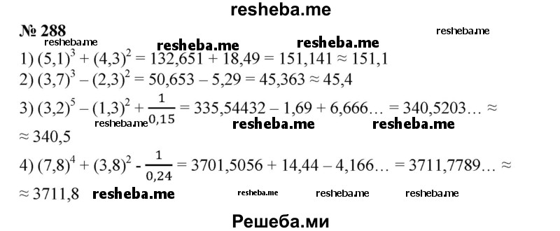 
    288. Вычислить с точностью до 0,1:
1) (5,1)^3 + (4,3)^2;
2) (3,7)^3-(2,3)^2;
3) (3,2)^5-(1,3)^2 + 1/0,15; 
4) (7,8)^4 + (3,8)^2 – 1/0,24.
