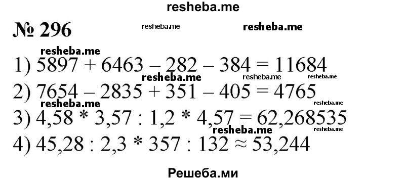 
    296. 1) 5897 + 6453-282-384;
2) 7654-2835 + 351-405;
3) 4,58*3,57 : 1,2*4,57;	
4) 45,28 : 2,3*357 : 132.
