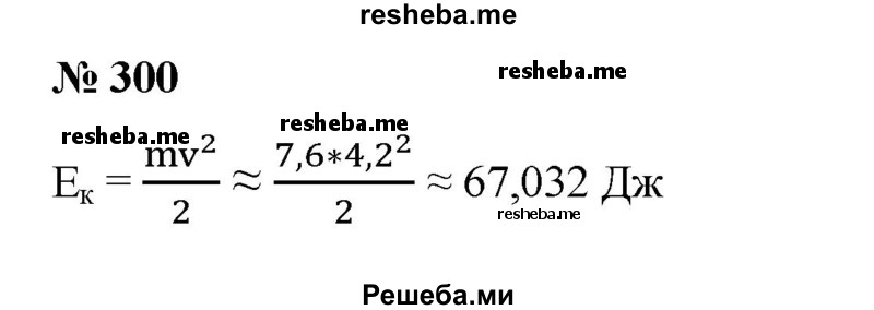 
    300. Вычислить кинетическую энергию тела по формуле  Е к = mv^2/2, если m ≈ 7,6 кг, v ≈ 4,2 м/с.
