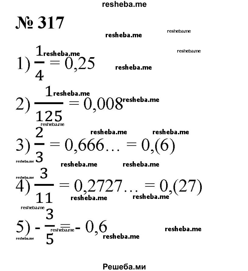 
    317. Записать в виде конечной или бесконечной периодической десятичной дроби:
1) 1/4;
2) 1/125;
3) 2/3;
4) 3/11;
5) – 3/5;
6) -3 1/7.
