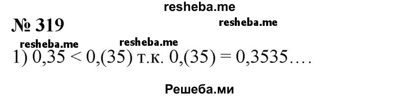 
    319. Сравнить числа:
1) 0,35 и 0,(35);
2) 1,03 и 1,0(3);
3) 2,41 и 2,4(1);
4) 3,7(2) и 3,72.
