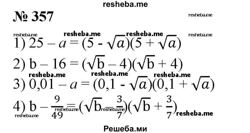 
    357. Разложить на множители по образцу (а ≥ 0, b ≥ 0)
9-а=(3-√а)(3 + √а):
1) 25- а; 
2) b - 16; 
3) 0,01-а; 
4) b – 9/49.
