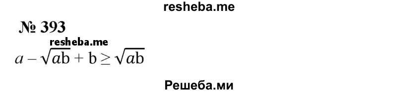 
    393. Доказать, что если а > 0, b > 0, то а - √аb + b ≥ √аb.
