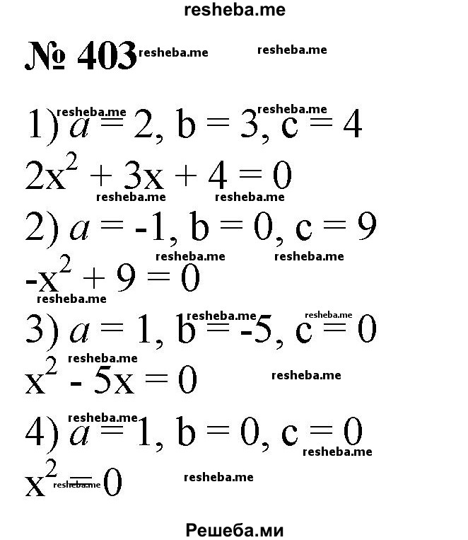 
    403. Записать квадратное уравнение ах^2 + bх + с = 0, если известны его коэффициенты:
1) а = 2, b = 3, с = 4;
2) а = -1, b = 0, с = 9;
3) а = 1, b= -5, с = 0;
4) а = 1, b = 0, с = 0.
