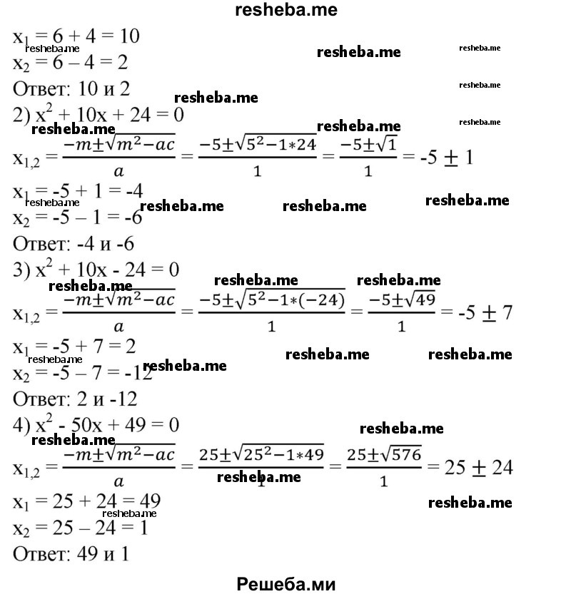 
    446. Записать формулу корней квадратного уравнения х^2 + 2mх +  с = 0, решить с помощью этой формулы уравнение:
1) x^2-12x + 20 = 0;
2) х^2 + 10х + 24 = 0;
3) x^2 + 10x-24 = 0;
4) х^2-50х + 49=0.
