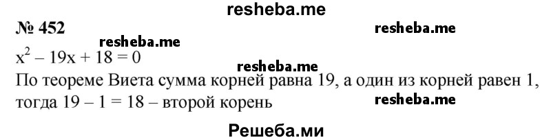 
    452. (Устно.) Один из корней уравнения х^2 - 19х + 18 = 0 равен 1. Найти его второй корень.
