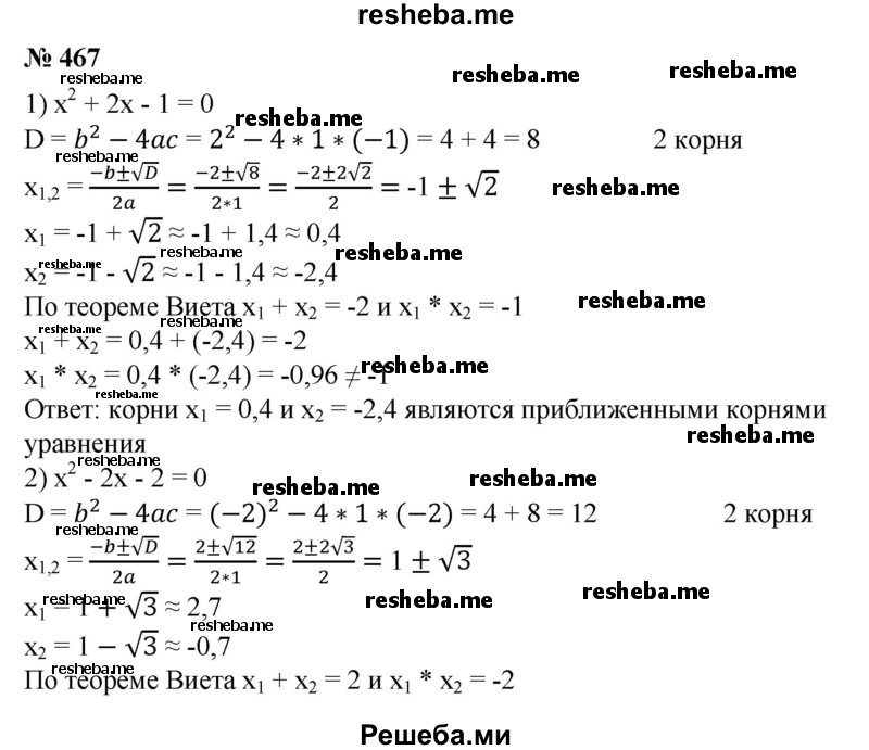 
    467. С помощью микрокалькулятора найти корни уравнения; по теореме Виета выяснить, являются найденные значения точными или приближенными значениями корней уравнения: 
1) х^2 + 2х- 1 = 0;
2) х^2-2х-2 = 0;
3) х^2+1,8х-28,35 = 0;
4) х^2 - 39х - 1026 = 0.
