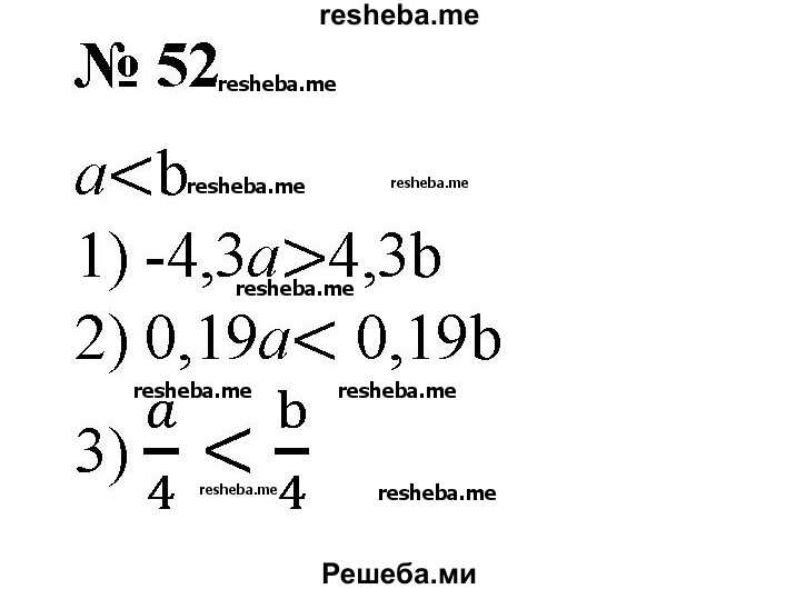 
    52. Пусть a < b. Сравнить числа:
1) -4,3а и -4,3b;
2) 0,19а и 0,19b;
3) a/4 и b/4;
4)-a/6 и –b/6;	
5) -2(а + 4) и -2(b + 4);
6) 2/3(а-5,2)и 2/3(b-5,2).
