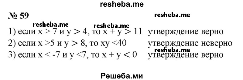 
    59. (Устно.) Верно ли, что:
1) если х>7 и y >4, то у > 11;
2) если х > 5 и у > 8, то ху < 40;
3) если х < -7 и у < 7, то х + у < 0;
4) если х < 2 и у < 5, то ху < 10?
