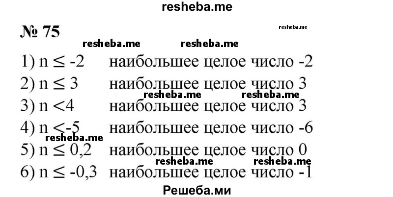 
    75. Найти наибольшее целое число п, удовлетворяющее неравенству:
1) n ≤ -2;
2) n ≤ 3;
3) n < 4;
4) n <-5;
5) n ≤ 0,2;
6) n ≤ -0,3.
