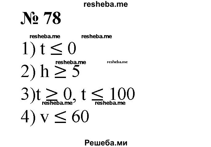 
    78. Записать, используя знаки неравенства, утверждения: 
1) сегодня в Москве 0 °С, а в Санкт-Петербурге температура (t °С) не выше, чем в Москве; 
2) вода поднялась на высоту (h м), не меньшую 5 м;
3) температура (t °С) воды в жидком состоянии при нормальном давлении не меньше 0 °С; не больше 100 °С;
4) скорость (v км/ч) движения автомобильного транспорта в городе не больше 60 км/ч.
