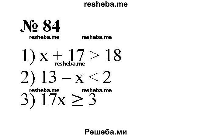 
    84. Записать в виде неравенства утверждение:
1) сумма чисел х и 17 больше 18;
2) разность чисел 13 и х меньше 2;
3) произведение чисел 17 и х не меньше 3;
4) удвоенная сумма чисел х и -3 не больше 2;
5) полусумма чисел х и 3 не больше их произведения;
6) удвоенное произведение чисел х и -4 не меньше их разности.
