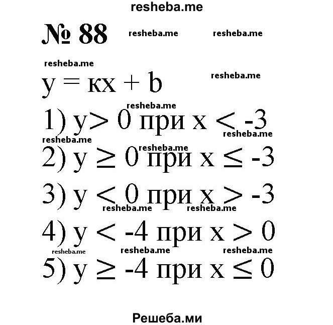 
    88. На рисунке 7 изображен график линейной функции y=kx + b. Записать, при каких значениях х значения функции:
1) положительны;
2)неотрицательны;
3)отрицательны;
4) меньше -4;
5) не меньше -4;
6) больше -4.
