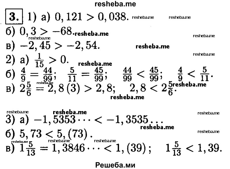 
    3. Сравните числа:
1)а) 0,121 и 0,038; 
б) 0,3 и -68; 
в) -2,45 и -2,54;
2)a) 1/15 и 0;
б) 4/9 и 5/11; 
в) 2,8 и 2 5/9;
3)а) -1,5353... и -1,3535...; 
б) 5,73 и 5,(73);? 
в) 1 5/13 и 1,(39).
