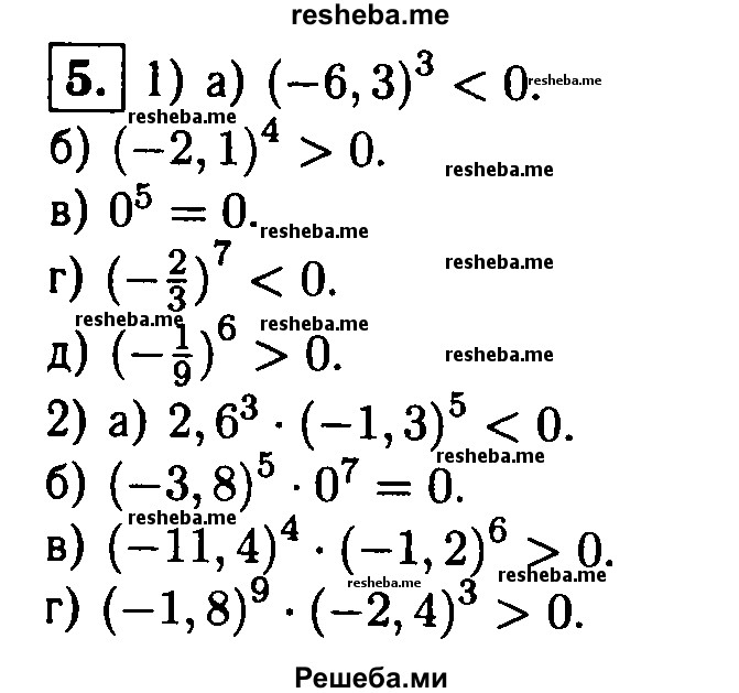 
    5.  Сравните с нулем значение выражения:
1) а) (-6,3)^3;
б) (-2,1)^4;
в) 0^5;
г) (-2/3)^7;
д) (-1/9)^6; 
2) а) 2,6^3-(-1,3)^5; 
б) (- 3,8)^5 * 0^7;
в) (-11,4)^4 * (-1,2)^6; 
г) (-1,8)^9 * (-2,4)^3.
