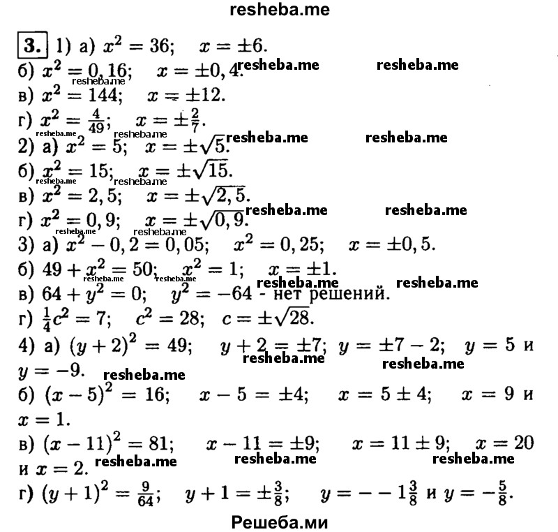 
    3. Решите уравнение: 
1) а) х^2 = 36; 
б) х^2 = 0,16;
в) х^2 = 144;					
г) x^2 = 0,9;
2) а) х^2 = 5; 
б) х^2 = 15; 
в) x^2 = 2,5;
г) x^2 = 0,9;
3) а) x^2 -0,2 = 0,05; 
б) 49 + х^2 = 50;
в) 64 + y^2 = 0;
г) 1/4 c^2 = 7;
4) а) (у + 2)^2 = 49; 
б) (x-5)^2= 16;
В) (x-11)^2 = 81; 
Г) (y+1)^2 = 9/64.
