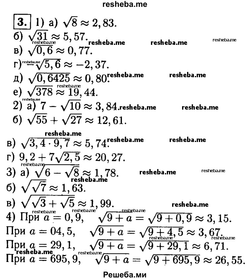 
    3. С помощью микрокалькулятора найдите значение выражения (ответ округлите до сотых):
1) а) √8;
б) √31;
в) √0,6;
г) - √5,6;
д) √0,6425;
е) √378;
2) а) 7 -√10;
б) √55 + √27; 
в) √3,4*9,7;
г) 9,2 + 7√2,5;
3) а) √6-√8;
б) √√7; 
в) √√3+√5;
4) √9 + а при а = 0,9; 4,5; 29,1; 695,9.
