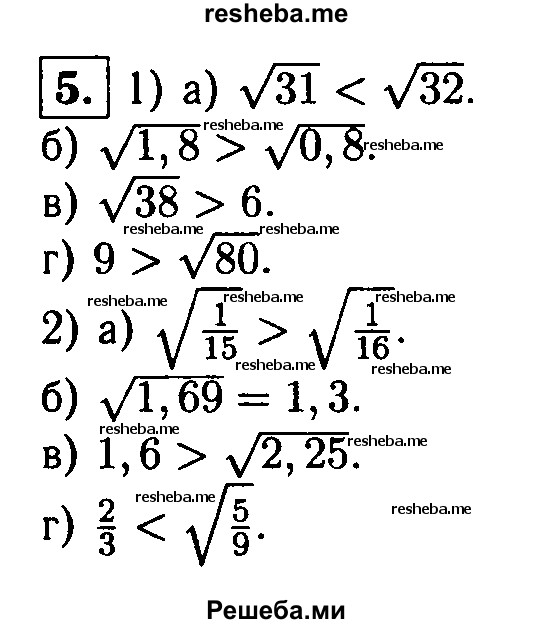 
    5. Сравните числа:
1) a) √31 и √32; 
б) √1,8 и √0,88; 
в) √38 и 6; 
г) 9 и √80;
2) а) √1/15 и √1/16;
б) √1,69 и 1,3; 
в) 1,6 и √2,25;
г) 2/3 и √5/9.
