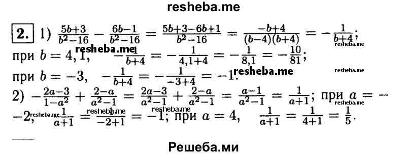 
    2. Найдите значение выражения:
1) 5b + 3 / b^2 -16  - 6b -1 / b^2 - 16 при b = 4,1; b = -3;
2) – 2a -3 / 1 – a^2 + 2 –a / a^2 – 1 при а = -2; а = 4.

