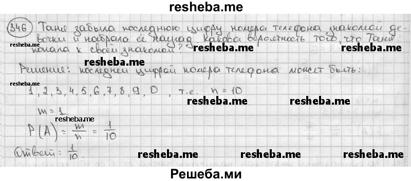 
    346. Таня забыла последнюю цифру номера телефона знакомой девочки и набрала её наугад. Какова вероятность того, что Таня попала к своей знакомой?
