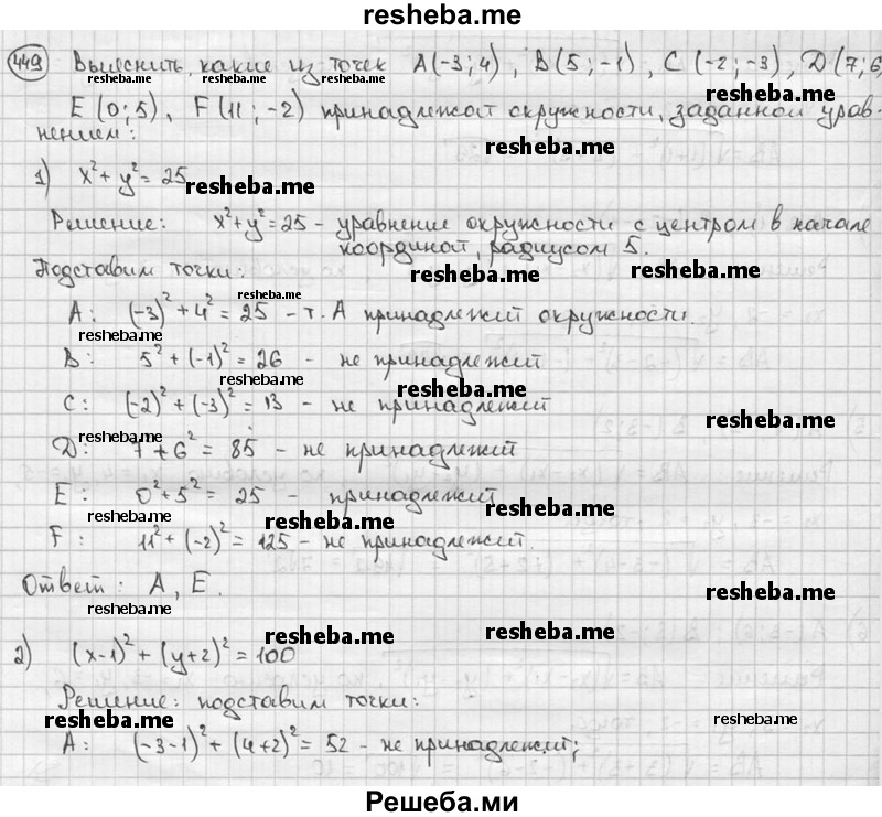 
    449. Выяснить, какие из точек А (-3; 4), В (5; -1), С (-2; -3), D (7; 6), Е (0; -5), F (11; -2) принадлежат окружности, заданной уравнением:
1) х^2 + у^2 = 25; 
2) (х - 1)^2 + (у + 2)^2 = 100.
