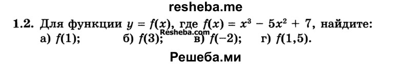 
    1.2. Для функции у = f(x), где f(x) = х3 - 5х2 + 7, найдите: 
а) f(1);	
б) f(3); 
в) f(-2); 
г) f(1,5).
2хг + Зх - 4
