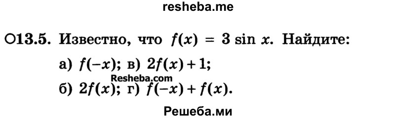 
    13.5.	Известно, что f(x) = 3 sin х. Найдите:
а) f(-x); 
б) 2f(x); 
в) 2f(x) + 1;
г) f(-x) + f(x).
