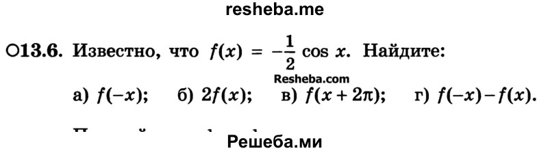 
    13.6.	Известно, что f(x) = -1/2cosx. Найдите:
а) f(-х); 
б) 2f(x); 
в) f(x + 2π); 
г) f(-x) - f(x).
