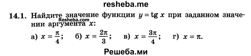 
    14.1. Найдите значение функции у = tg х при заданном значении аргумента х:
а) x = π/4; 
б) x = 2π/3;
в) х = 3π/4
г) х = π.
