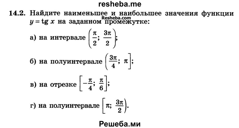 
    14.2. Найдите наименьшее и наибольшее значения функции у = tg х на заданном промежутке:
а) на интервале 
б) на полуинтервале 
в) на отрезке
г) на полуинтервале
