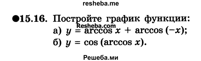 
    15.16. Постройте график функции:
а) у = arccos х + arccos (-x);
б) у = cos (arccos х).
