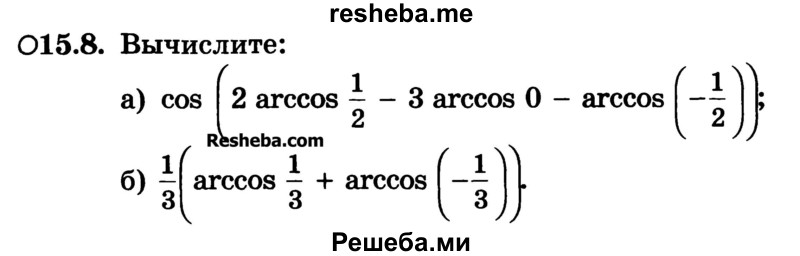 
    15.8. Вычислите: 
a) cos(2 arccos - - 3 arccos 0 - arccos (-1/2))
б) 1/3(arccos 1/3 + arccos (-1/3))
