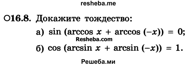 
    16.8.	Докажите тождество:
а) sin (arccos x + arccos (-x)) = 0;
б) cos (arcsin x + arcsin (-x)) = 1.
