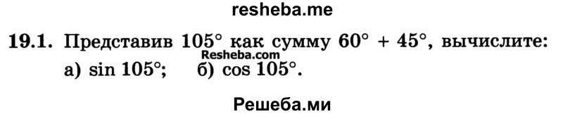 
    19.1. Представив 105° как сумму 60° + 45°, вычислите: 
a) sin 105°; 
б) cos 105°.
