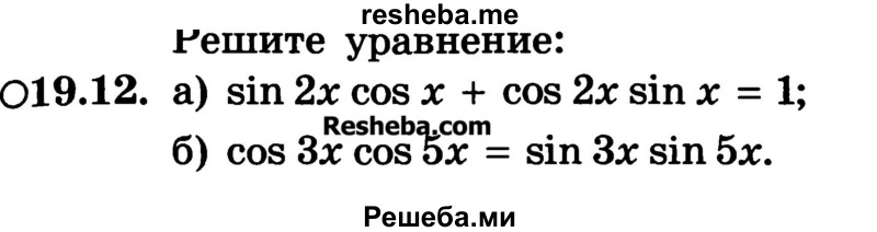 
    19.12
а) sin 2х cos х + cos 2х sin х = 1;
б) cos 3x cos 5x = sin Зх sin 5х.
