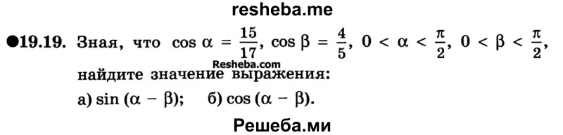 
    19.19. Зная, что cos а = 15/17, cos b = 4/5, 0< а < π/2, 0 < b < π/2 найдите значение выражения: 
a) sin (а - b); 
б) cos (а - b).

