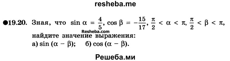 
    19.20 Зная, что sin а = 4/5, cos b = 15/17, π/2 < а < π, π/2 < n < π, найдите значение выражения: 
a) sin (а - b); 
б) cos (а - b).
