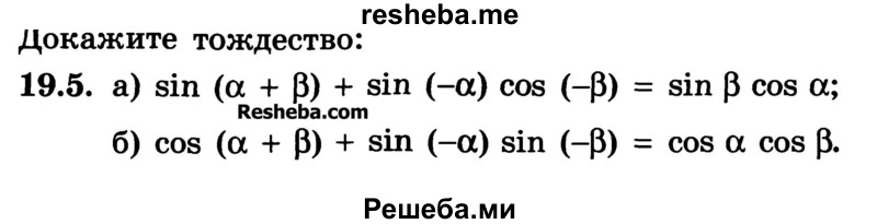 
    19.5. 
a) sin (а + b) + sin (-а) cos (-0) = sin b cos а
б) cos (а + b) + sin (-а) sin (-b) = cos а cos b
