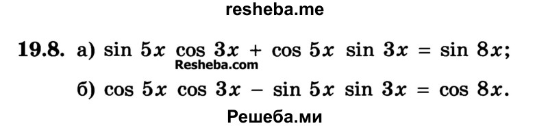 
    19.8. 
a) sin 5x cos 3x + cos 5x sin 3x = sin 8x; 
б) cos 5x cos 3x - sin 5x sin 3x = cos 8x.
