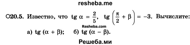 
    20.5.	Известно, что tga = tg 2/5 + tg(π/2 + b) = -3. Вычислите: 
a) tg (a + p); 
б) tg (a - p).
