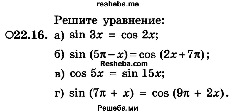 
    22.16.	
a) sin 3x = cos 2x;
б) sin (5π - x) = cos (2x + 7π) ;
в) cos 5x = sin 15x;
г) sin (7π + x) = cos (9π + 2x).
