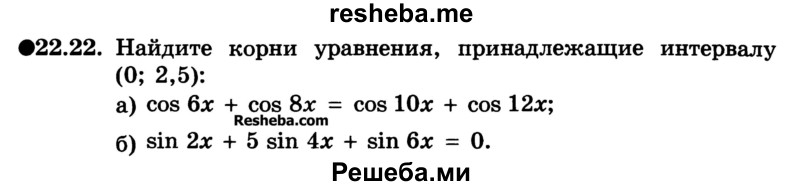 
    22.22. Найдите корни уравнения, принадлежащие интервалу (0; 2,5):
а) cos 6x + cos 8x = cos 10x + cos 12x;
б) sin 2x + 5 sin 4x + sin 6x = 0.
