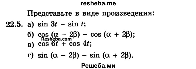 
    22.5.	
a) sin 31 - sin t;
б) cos (a – 2b) - cos (a + 2b);
в) cos 6t + cos 4t;
г) sin (a – 2b) - sin (a + 2b).
