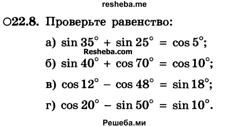 
    22.8.	Проверьте равенство:
а) sin 35° + sin 25° = cos 5°;
б) sin 40° + cos 70° = cos 10°;
в) cos 12° - cos 48° = sin 18°; 
г) cos 20° - sin 50° = sin 10°.
