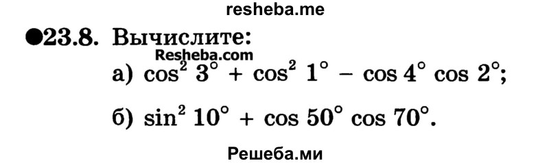 
    23.8. Вычислите:
а) cos2 3° + cos2 1° - cos 4° cos 2°;
б) sin2 10° + cos 50°cos 70°.
